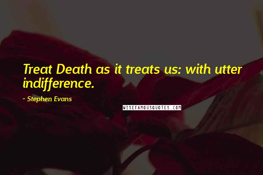 Stephen Evans Quotes: Treat Death as it treats us: with utter indifference.