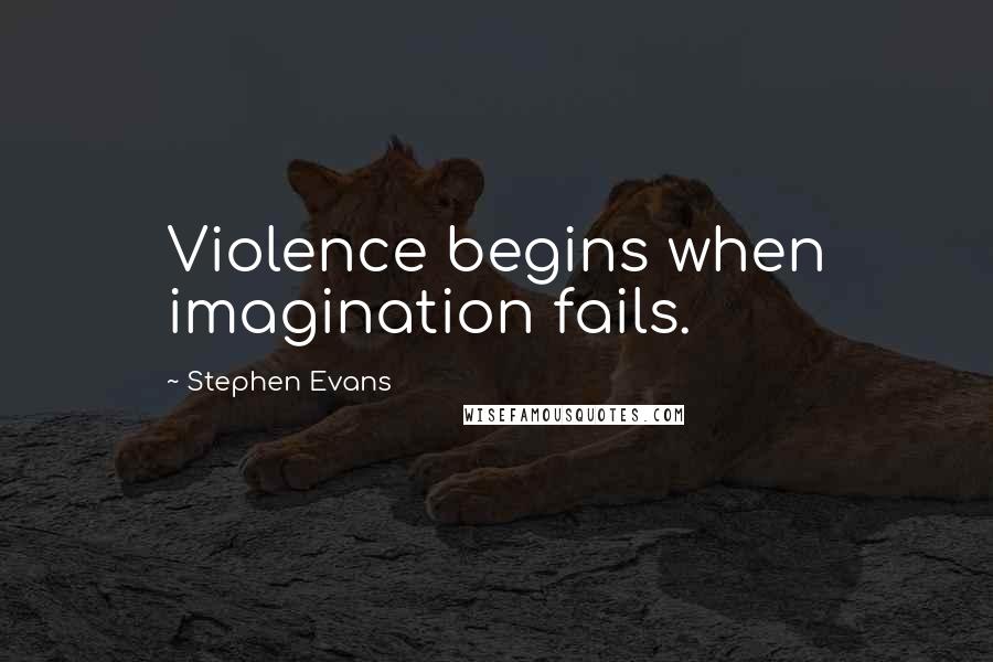 Stephen Evans Quotes: Violence begins when imagination fails.