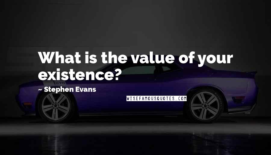Stephen Evans Quotes: What is the value of your existence?