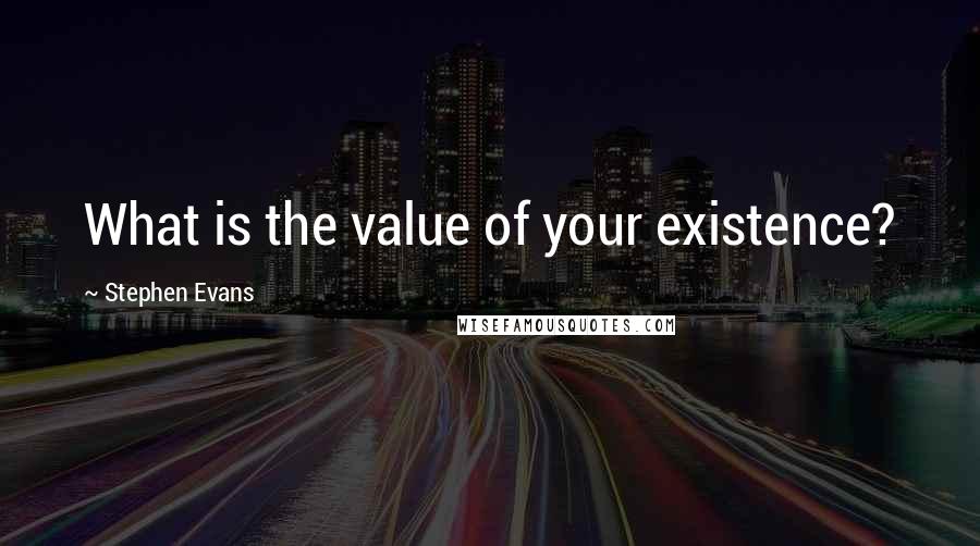 Stephen Evans Quotes: What is the value of your existence?