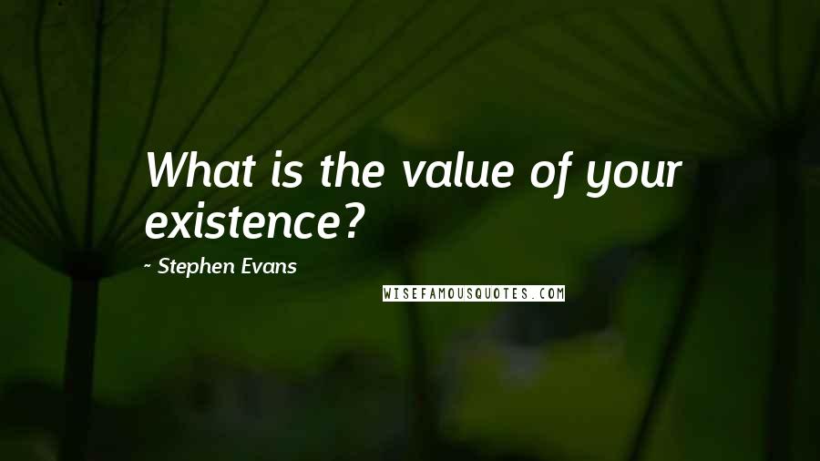 Stephen Evans Quotes: What is the value of your existence?