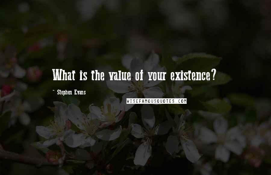 Stephen Evans Quotes: What is the value of your existence?