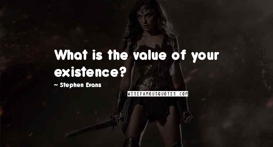 Stephen Evans Quotes: What is the value of your existence?