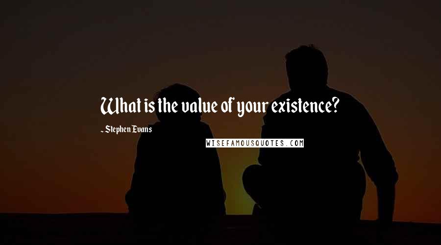 Stephen Evans Quotes: What is the value of your existence?
