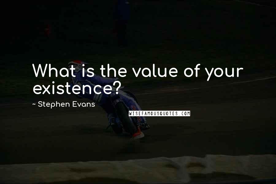 Stephen Evans Quotes: What is the value of your existence?