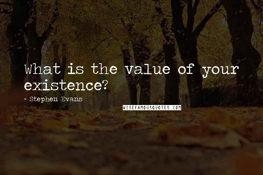 Stephen Evans Quotes: What is the value of your existence?