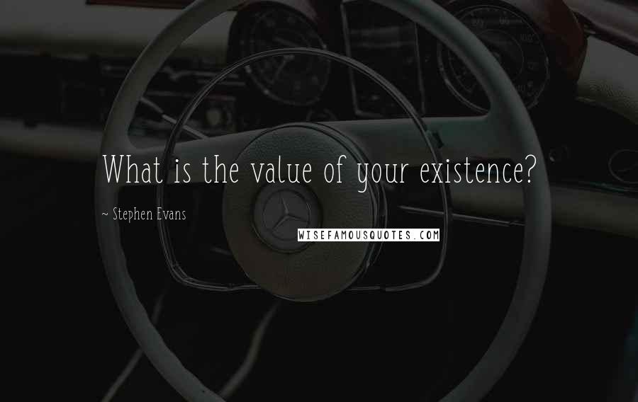 Stephen Evans Quotes: What is the value of your existence?