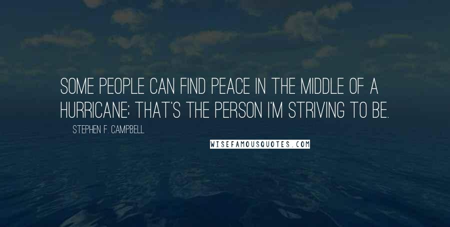 Stephen F. Campbell Quotes: Some people can find peace in the middle of a hurricane; that's the person I'm striving to be.