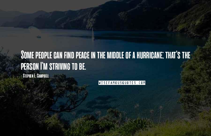 Stephen F. Campbell Quotes: Some people can find peace in the middle of a hurricane; that's the person I'm striving to be.