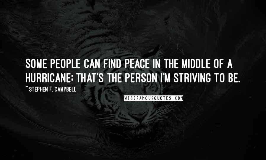 Stephen F. Campbell Quotes: Some people can find peace in the middle of a hurricane; that's the person I'm striving to be.