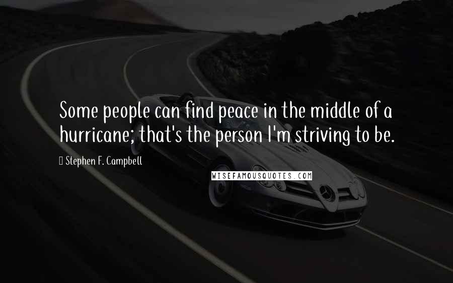 Stephen F. Campbell Quotes: Some people can find peace in the middle of a hurricane; that's the person I'm striving to be.