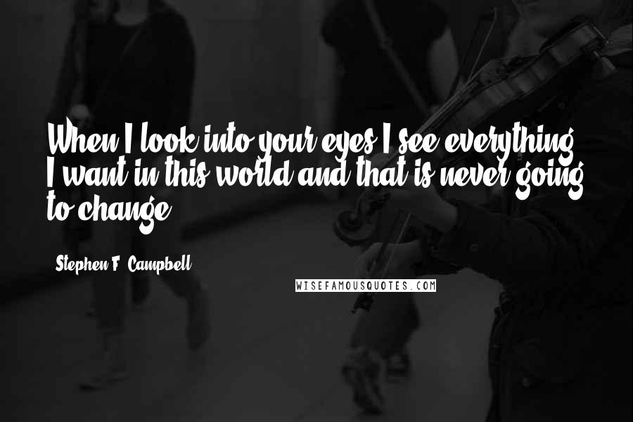 Stephen F. Campbell Quotes: When I look into your eyes I see everything I want in this world and that is never going to change.