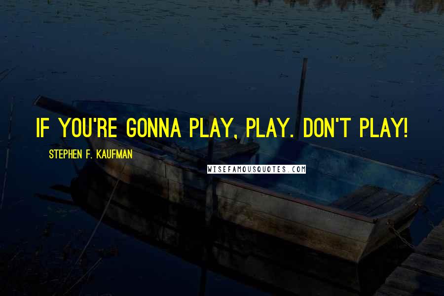 Stephen F. Kaufman Quotes: If you're gonna play, play. Don't play!