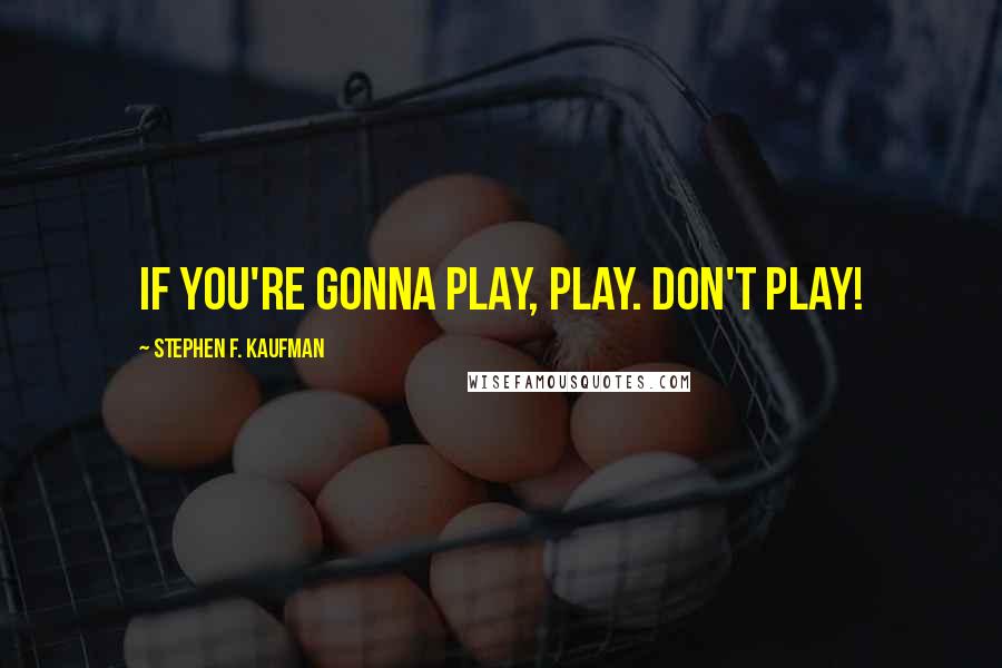 Stephen F. Kaufman Quotes: If you're gonna play, play. Don't play!