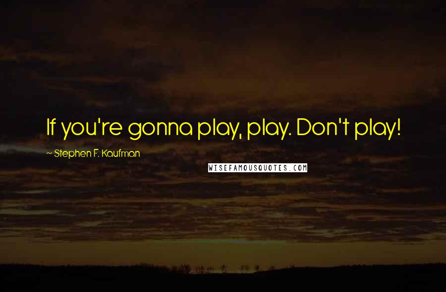 Stephen F. Kaufman Quotes: If you're gonna play, play. Don't play!