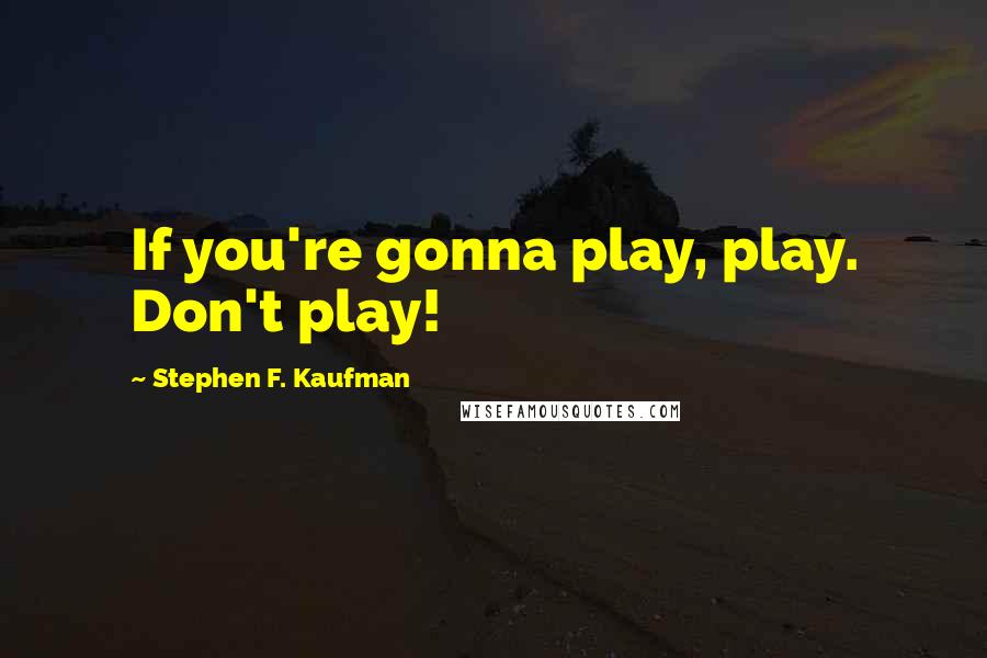 Stephen F. Kaufman Quotes: If you're gonna play, play. Don't play!