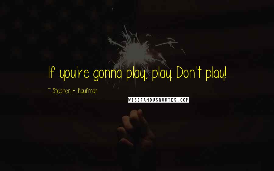 Stephen F. Kaufman Quotes: If you're gonna play, play. Don't play!