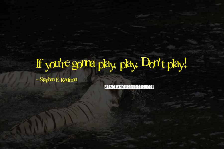 Stephen F. Kaufman Quotes: If you're gonna play, play. Don't play!