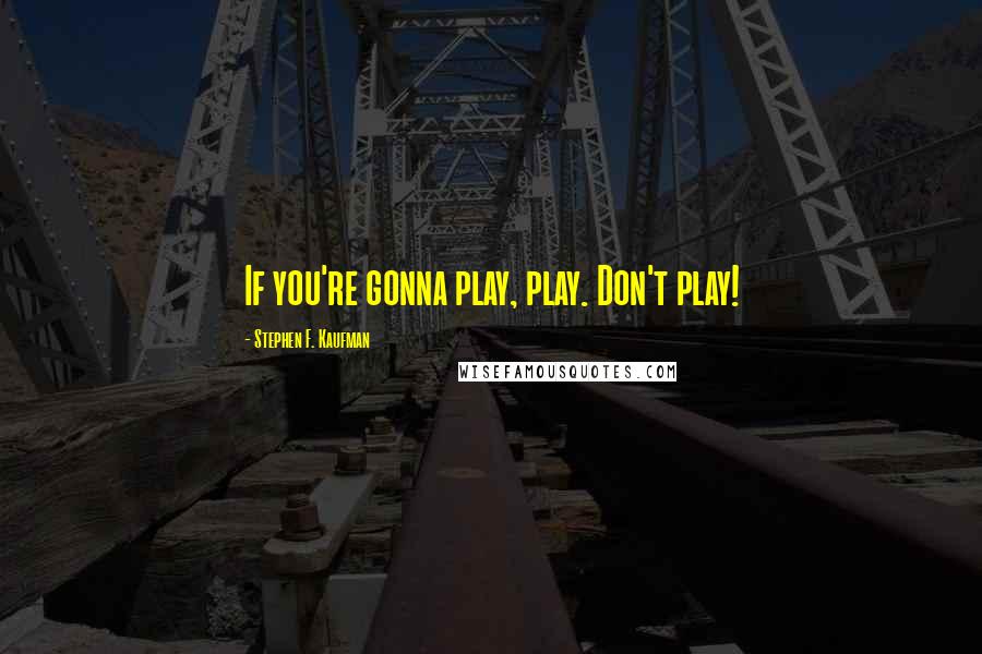 Stephen F. Kaufman Quotes: If you're gonna play, play. Don't play!