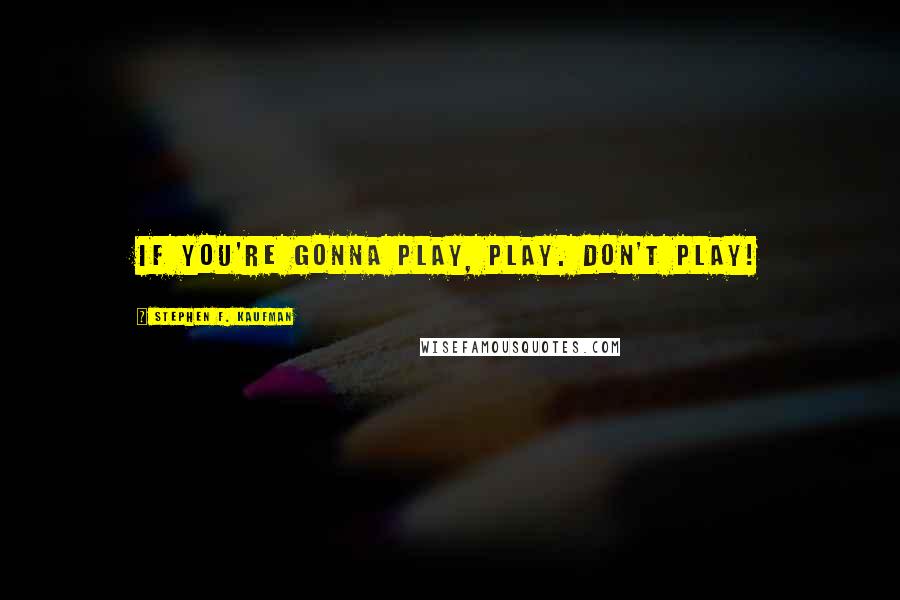 Stephen F. Kaufman Quotes: If you're gonna play, play. Don't play!