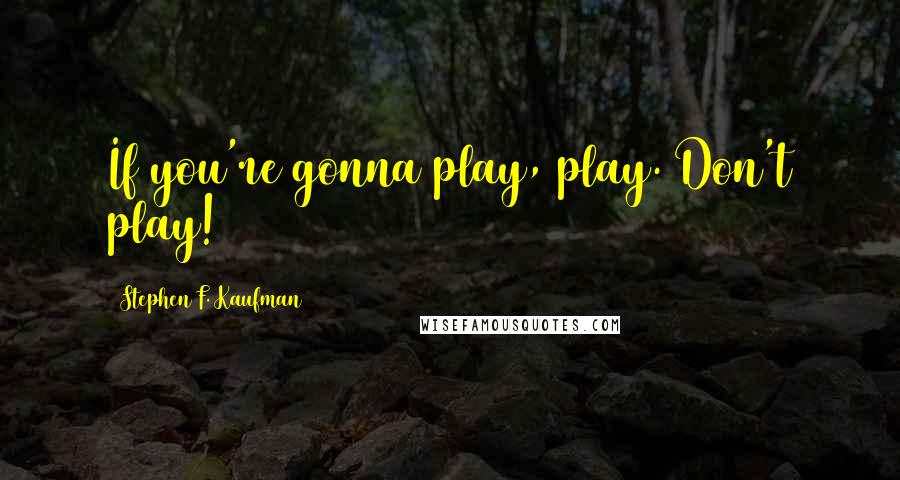 Stephen F. Kaufman Quotes: If you're gonna play, play. Don't play!