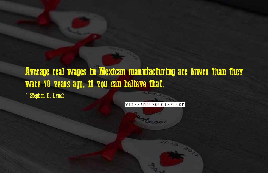 Stephen F. Lynch Quotes: Average real wages in Mexican manufacturing are lower than they were 10 years ago, if you can believe that.