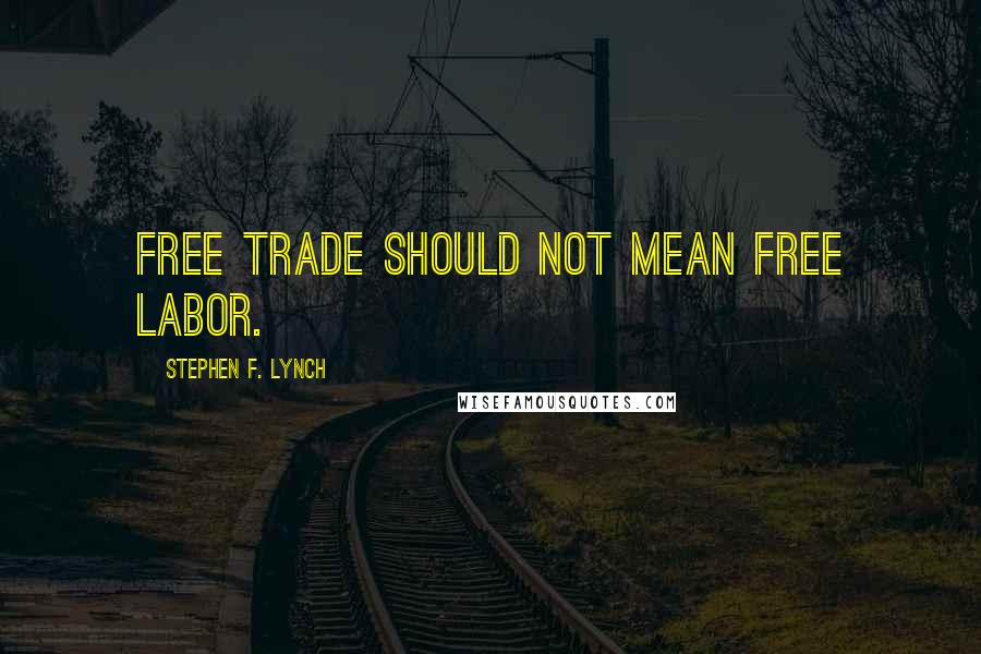 Stephen F. Lynch Quotes: Free trade should not mean free labor.