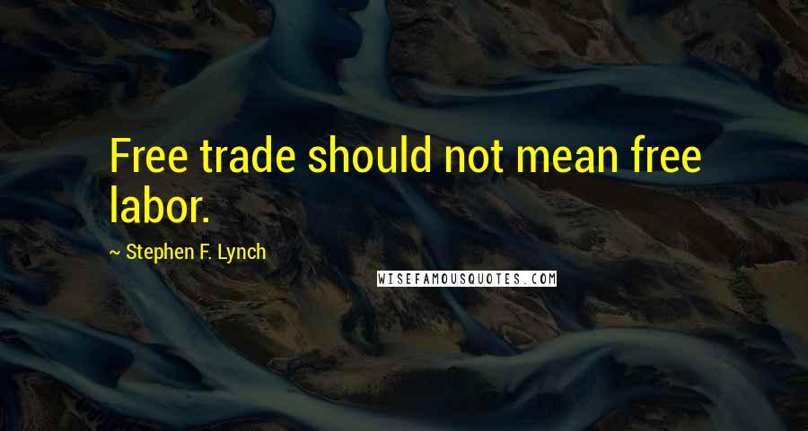 Stephen F. Lynch Quotes: Free trade should not mean free labor.