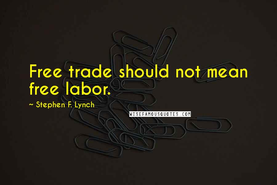 Stephen F. Lynch Quotes: Free trade should not mean free labor.