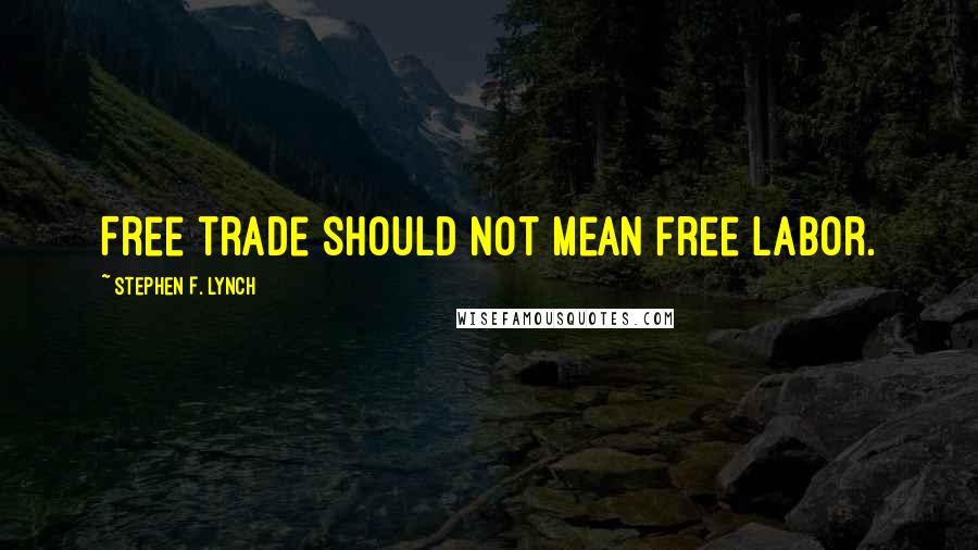 Stephen F. Lynch Quotes: Free trade should not mean free labor.