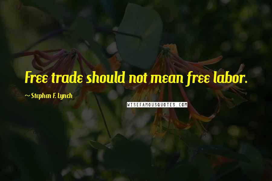 Stephen F. Lynch Quotes: Free trade should not mean free labor.