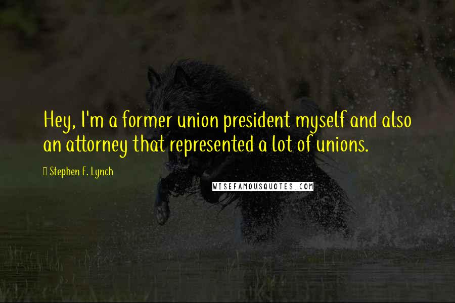 Stephen F. Lynch Quotes: Hey, I'm a former union president myself and also an attorney that represented a lot of unions.
