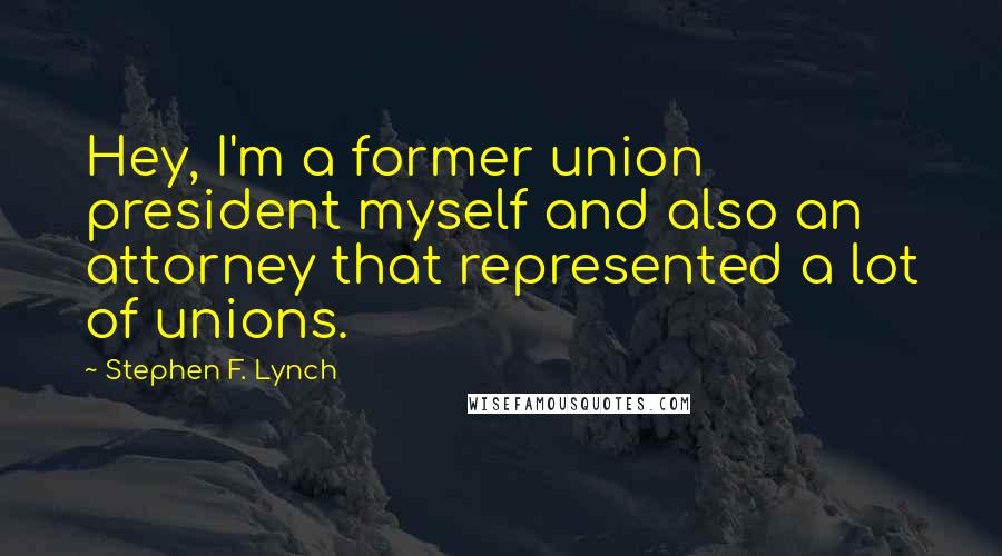Stephen F. Lynch Quotes: Hey, I'm a former union president myself and also an attorney that represented a lot of unions.