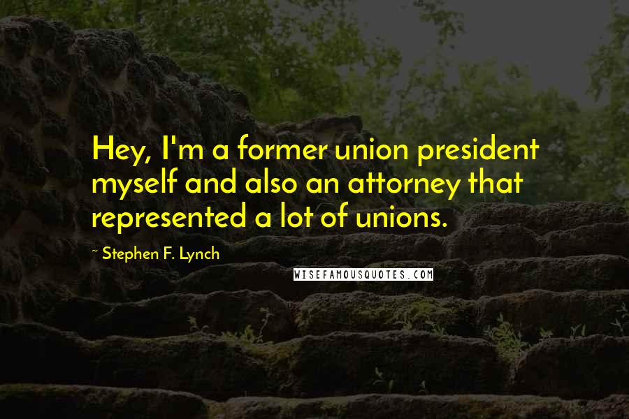 Stephen F. Lynch Quotes: Hey, I'm a former union president myself and also an attorney that represented a lot of unions.