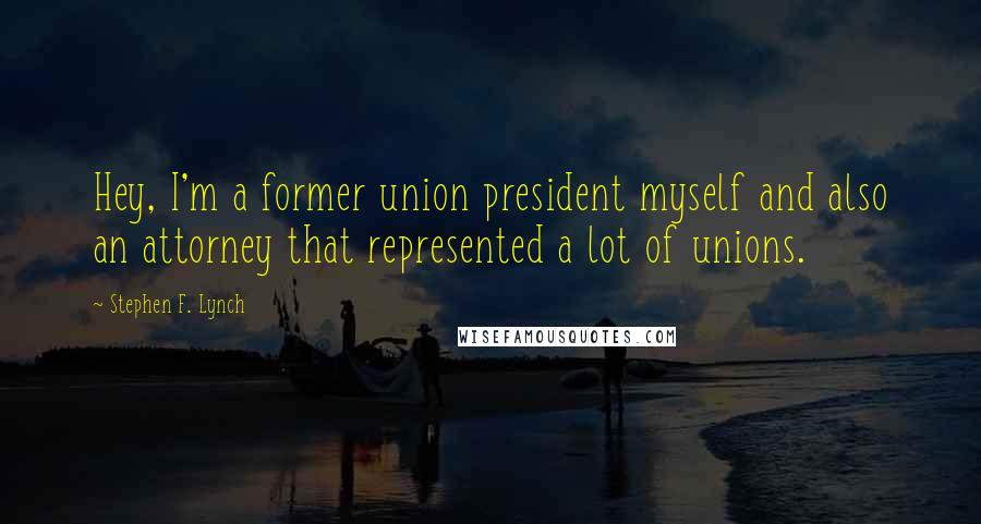 Stephen F. Lynch Quotes: Hey, I'm a former union president myself and also an attorney that represented a lot of unions.