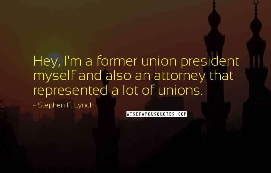 Stephen F. Lynch Quotes: Hey, I'm a former union president myself and also an attorney that represented a lot of unions.