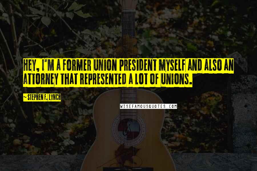 Stephen F. Lynch Quotes: Hey, I'm a former union president myself and also an attorney that represented a lot of unions.