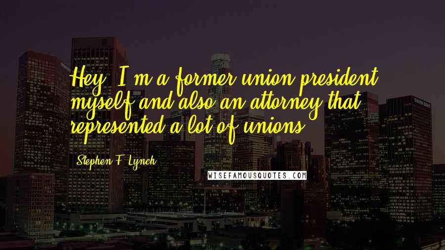 Stephen F. Lynch Quotes: Hey, I'm a former union president myself and also an attorney that represented a lot of unions.