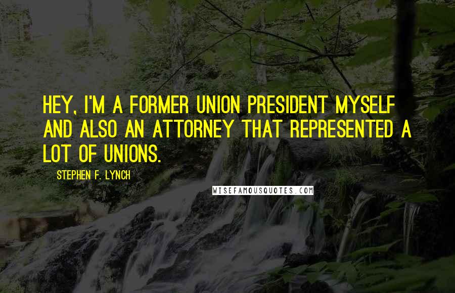 Stephen F. Lynch Quotes: Hey, I'm a former union president myself and also an attorney that represented a lot of unions.