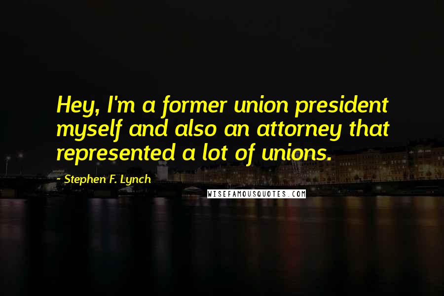 Stephen F. Lynch Quotes: Hey, I'm a former union president myself and also an attorney that represented a lot of unions.