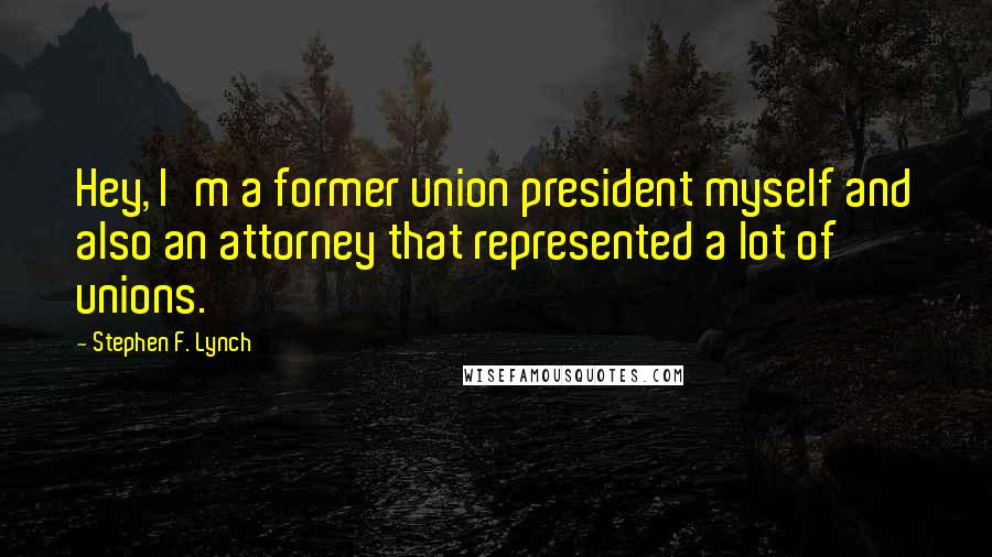 Stephen F. Lynch Quotes: Hey, I'm a former union president myself and also an attorney that represented a lot of unions.