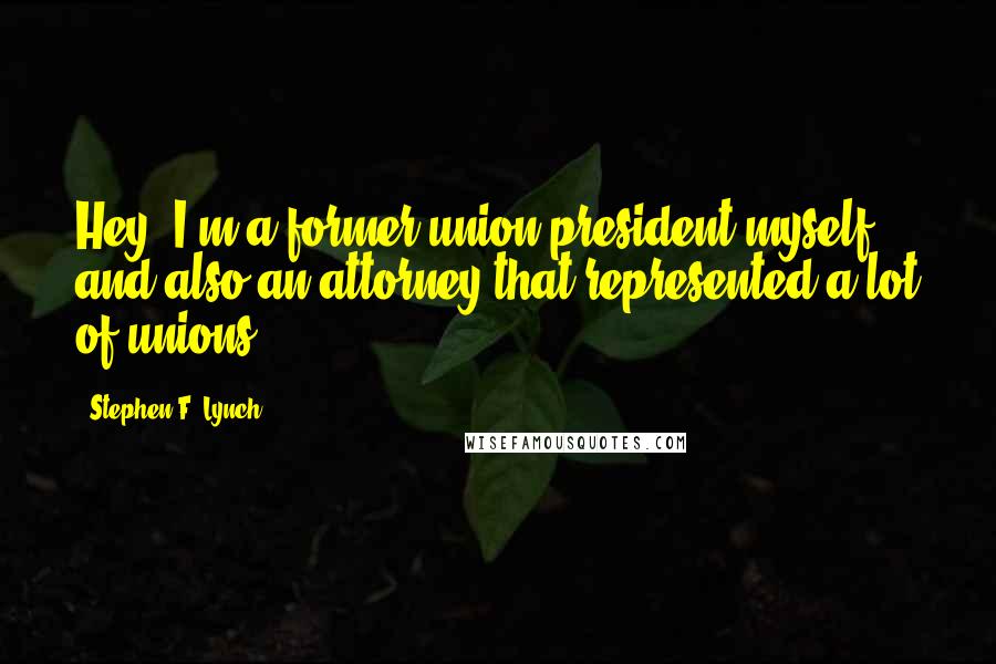 Stephen F. Lynch Quotes: Hey, I'm a former union president myself and also an attorney that represented a lot of unions.