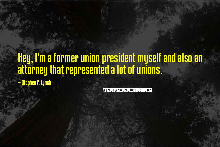 Stephen F. Lynch Quotes: Hey, I'm a former union president myself and also an attorney that represented a lot of unions.
