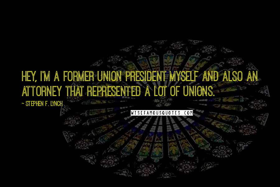 Stephen F. Lynch Quotes: Hey, I'm a former union president myself and also an attorney that represented a lot of unions.
