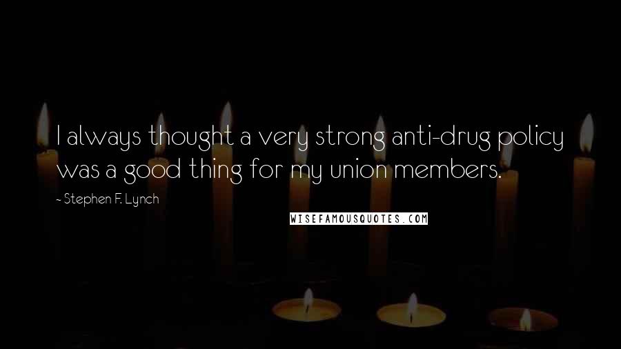 Stephen F. Lynch Quotes: I always thought a very strong anti-drug policy was a good thing for my union members.