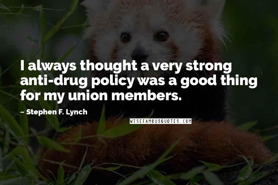 Stephen F. Lynch Quotes: I always thought a very strong anti-drug policy was a good thing for my union members.