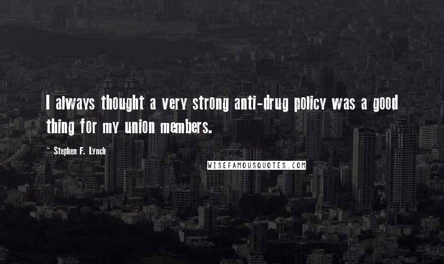 Stephen F. Lynch Quotes: I always thought a very strong anti-drug policy was a good thing for my union members.