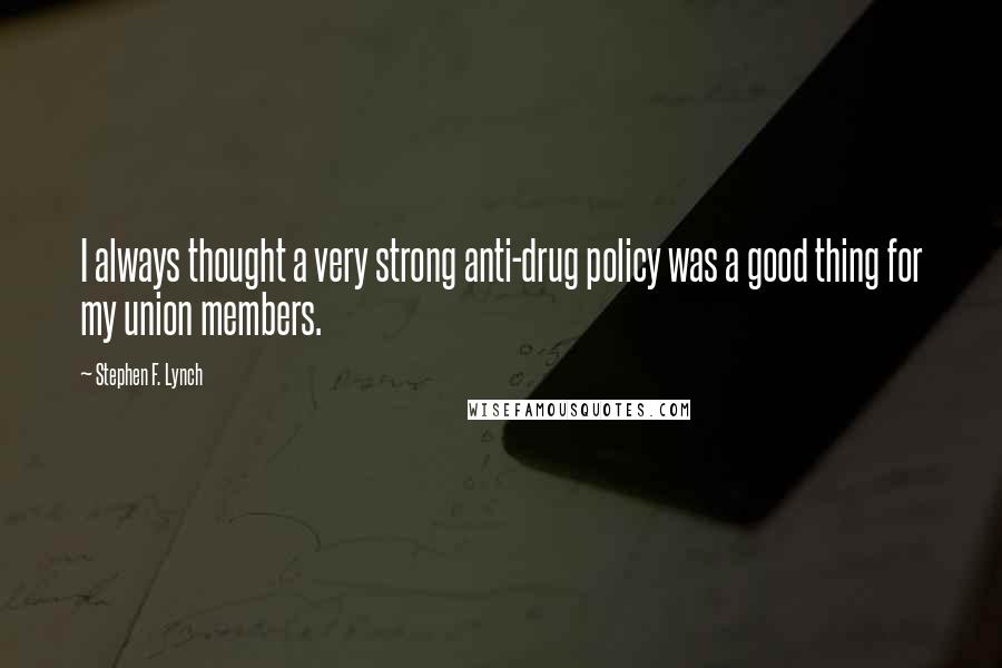 Stephen F. Lynch Quotes: I always thought a very strong anti-drug policy was a good thing for my union members.
