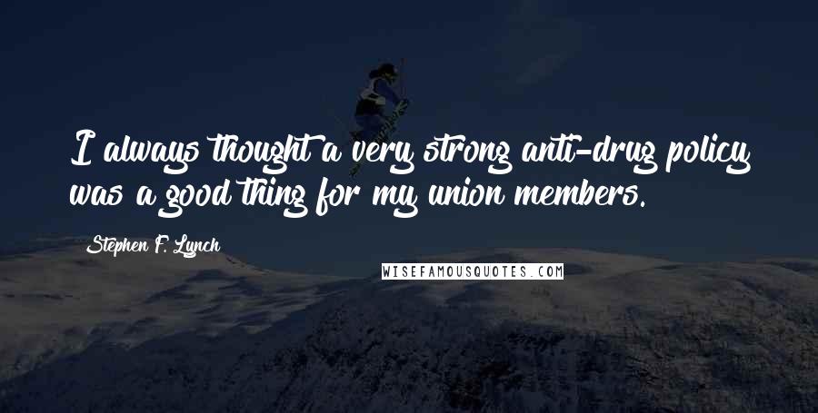 Stephen F. Lynch Quotes: I always thought a very strong anti-drug policy was a good thing for my union members.