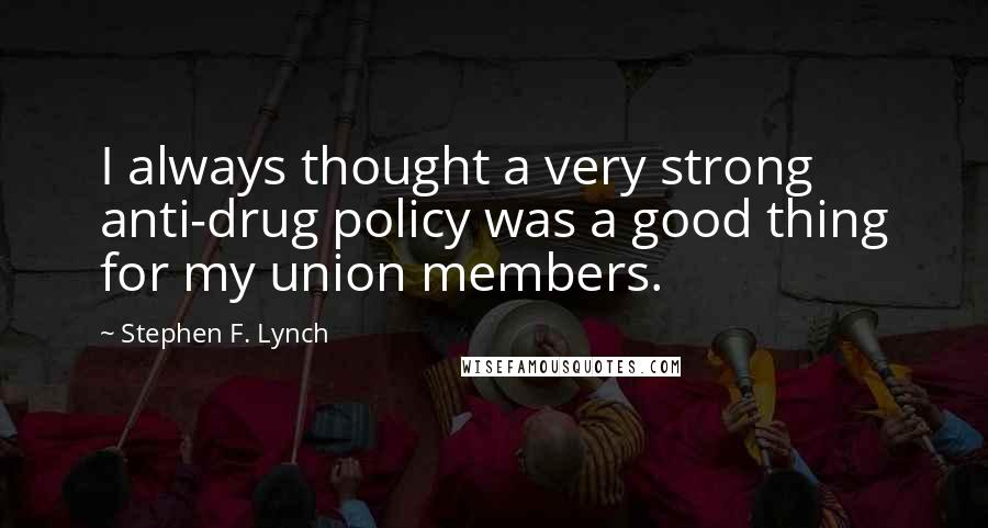 Stephen F. Lynch Quotes: I always thought a very strong anti-drug policy was a good thing for my union members.